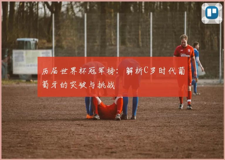 历届世界杯冠军榜：解析C罗时代葡萄牙的突破与挑战