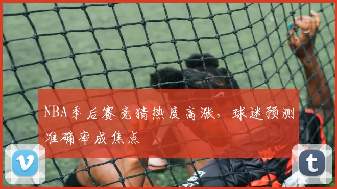 NBA季后赛竞猜热度高涨,球迷预测准确率成焦点