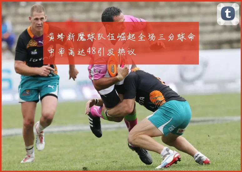 黄蜂新魔球队伍崛起全场三分球命中率高达48引发热议