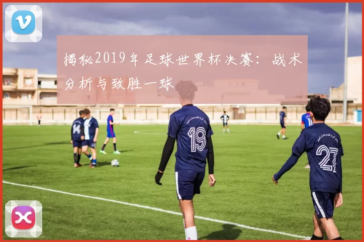 揭秘2019年足球世界杯决赛：战术分析与致胜一球