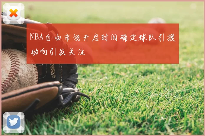 NBA自由市场开启时间确定球队引援动向引发关注
