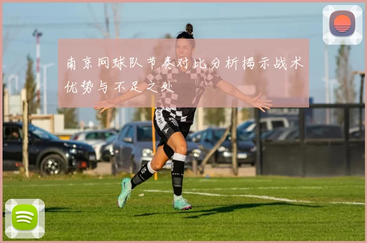 南京网球队节奏对比分析揭示战术优势与不足之处