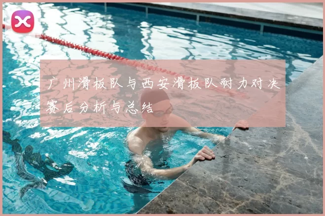 广州滑板队与西安滑板队耐力对决赛后分析与总结