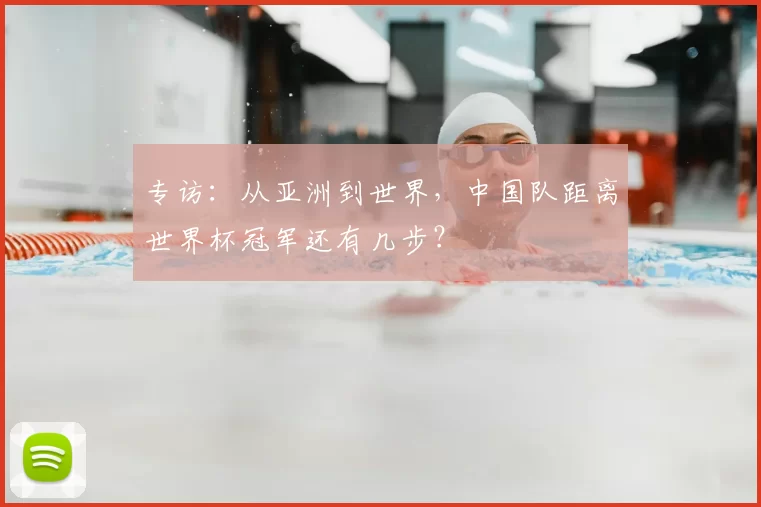 专访:从亚洲到世界,中国队距离世界杯冠军还有几步?