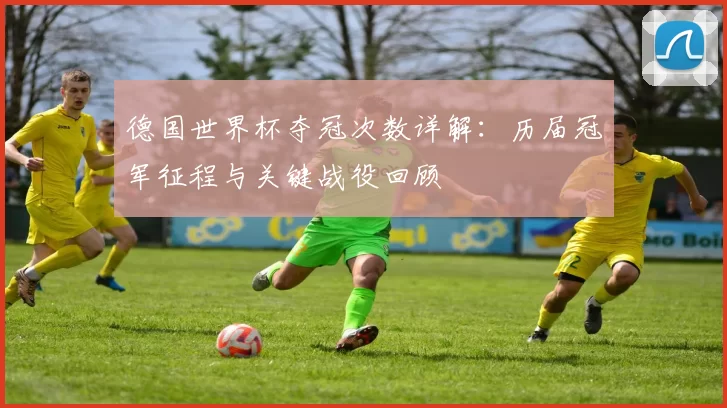 德国世界杯夺冠次数详解：历届冠军征程与关键战役回顾