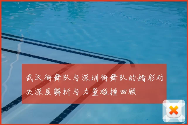 武汉街舞队与深圳街舞队的精彩对决深度解析与力量碰撞回顾