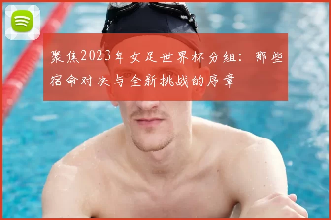 聚焦2023年女足世界杯分组：那些宿命对决与全新挑战的序章