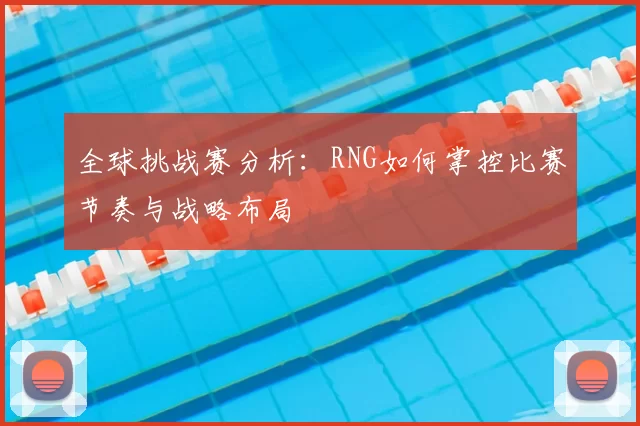 全球挑战赛分析：RNG如何掌控比赛节奏与战略布局