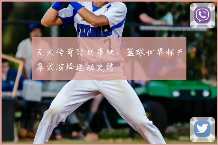 五大传奇时刻串联,篮球世界杯开幕式演绎运动史诗