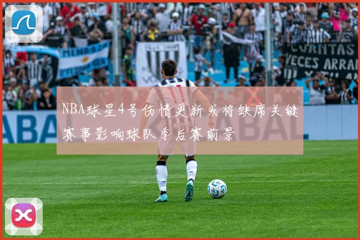 NBA球星4号伤情更新或将缺席关键赛事影响球队季后赛前景