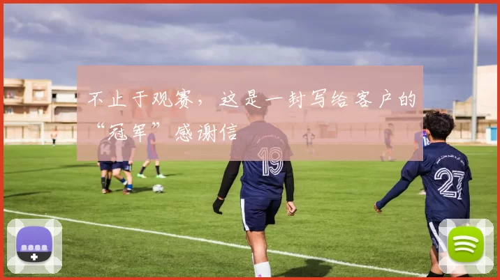 不止于观赛,这是一封写给客户的“冠军”感谢信