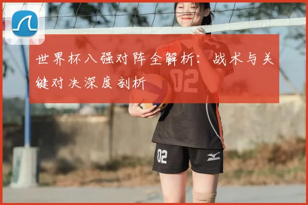 世界杯八强对阵全解析:战术与关键对决深度剖析