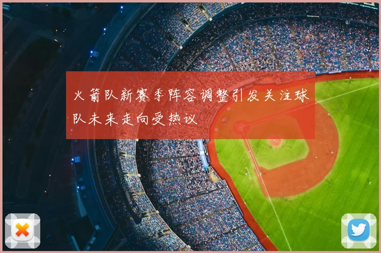 火箭队新赛季阵容调整引发关注球队未来走向受热议