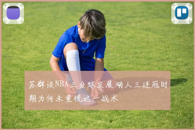苏群谈NBA三分球发展湖人三连冠时期为何未重视这一战术
