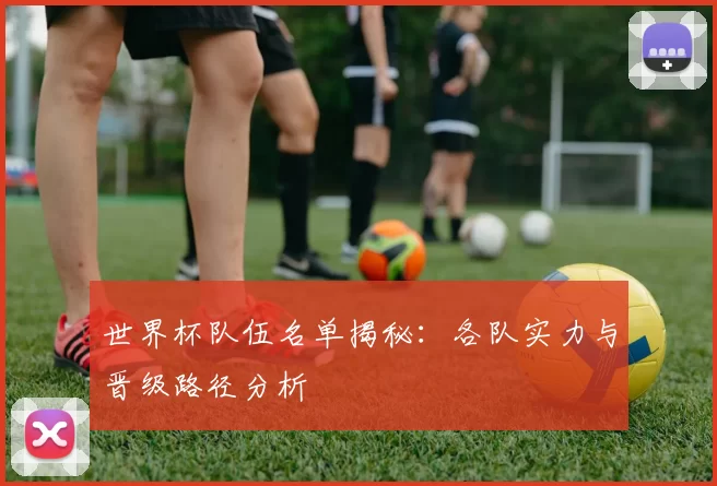 世界杯队伍名单揭秘:各队实力与晋级路径分析