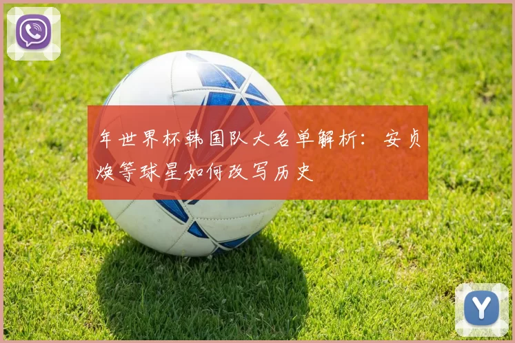 年世界杯韩国队大名单解析：安贞焕等球星如何改写历史