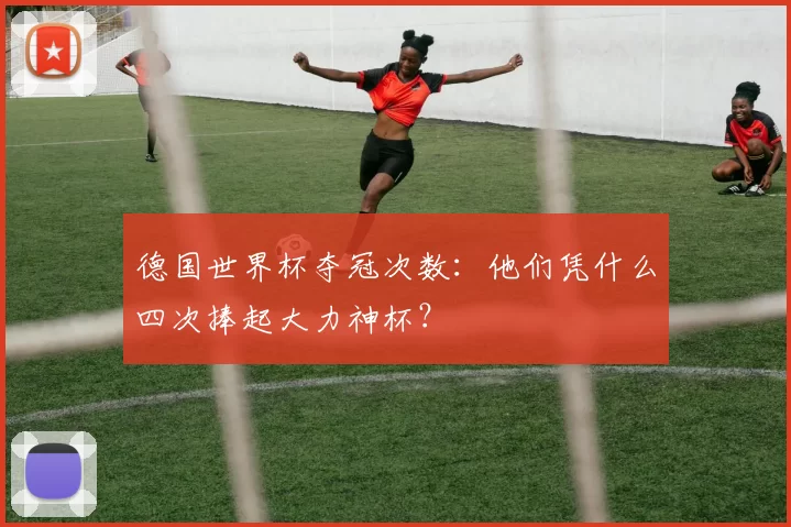 德国世界杯夺冠次数:他们凭什么四次捧起大力神杯?