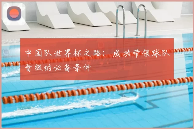 中国队世界杯之路：成功带领球队晋级的必备条件