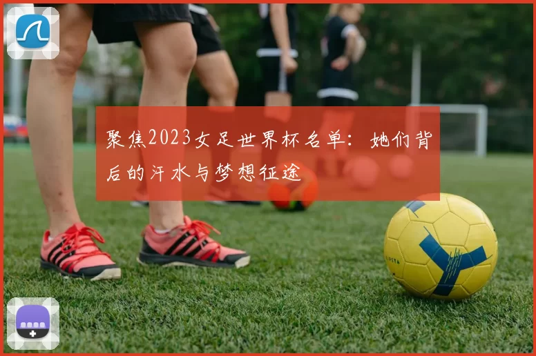 聚焦2023女足世界杯名单：她们背后的汗水与梦想征途