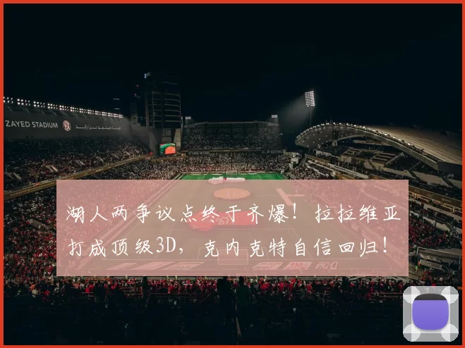 湖人两争议点终于齐爆!拉拉维亚打成顶级3D,克内克特自信回归!