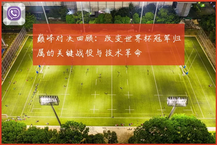 巅峰对决回顾:改变世界杯冠军归属的关键战役与技术革命
