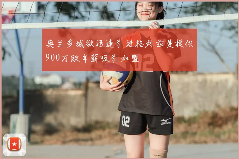 奥兰多城欲迅速引进格列兹曼提供900万欧年薪吸引加盟