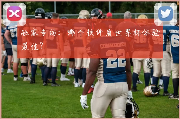 独家专访:哪个软件看世界杯体验最佳?