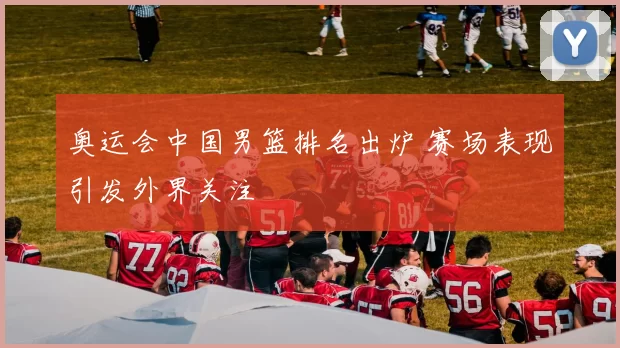奥运会中国男篮排名出炉 赛场表现引发外界关注