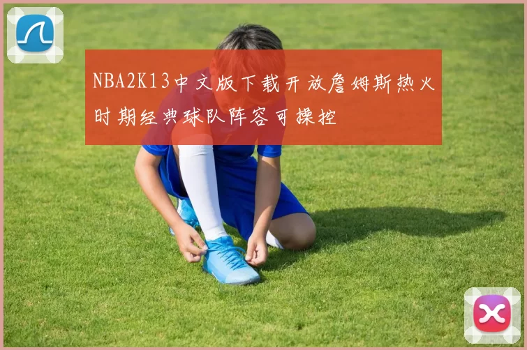 NBA2K13中文版下载开放詹姆斯热火时期经典球队阵容可操控