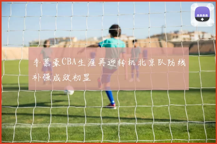 李慕豪CBA生涯再迎转机北京队防线补强成效初显