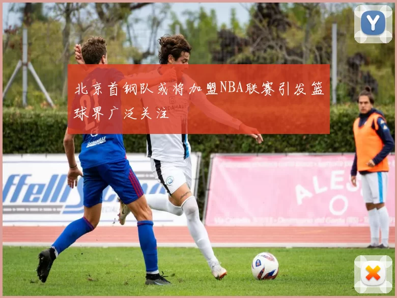 北京首钢队或将加盟NBA联赛引发篮球界广泛关注