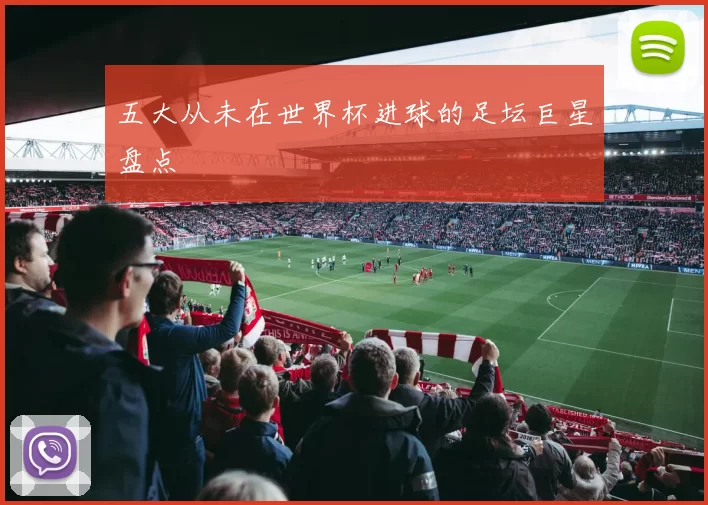 五大从未在世界杯进球的足坛巨星盘点