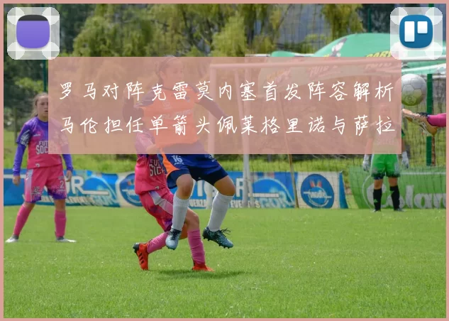 罗马对阵克雷莫内塞首发阵容解析马伦担任单箭头佩莱格里诺与萨拉戈萨双前腰组合