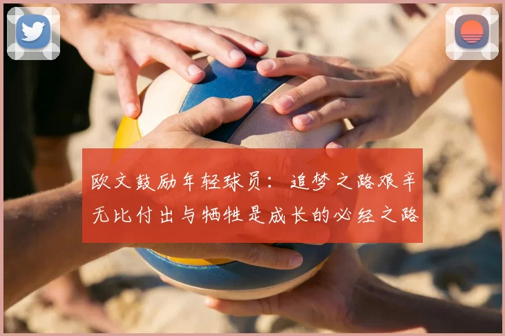 欧文鼓励年轻球员:追梦之路艰辛无比付出与牺牲是成长的必经之路