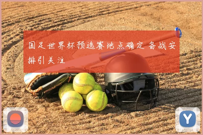 国足世界杯预选赛地点确定 备战安排引关注