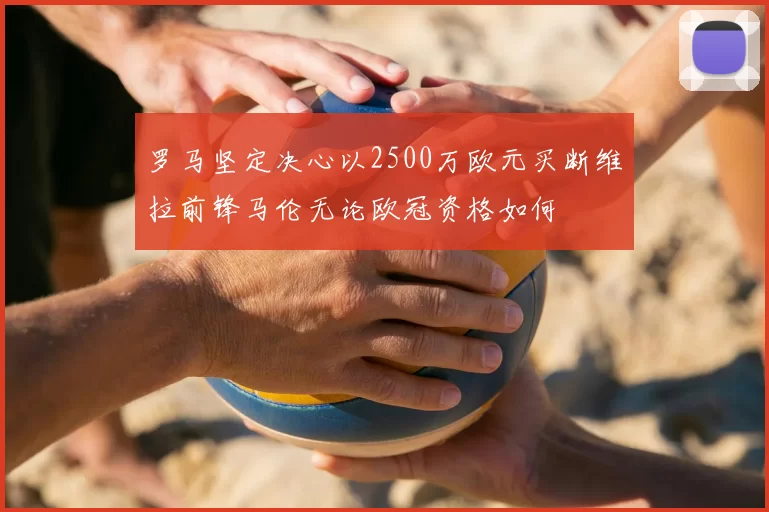 罗马坚定决心以2500万欧元买断维拉前锋马伦无论欧冠资格如何