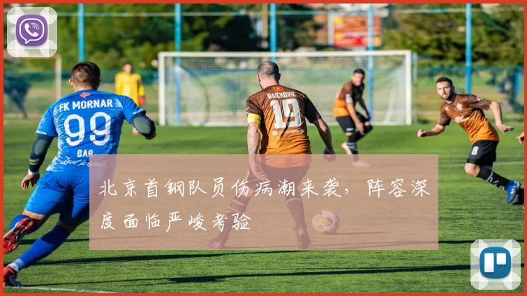 北京首钢队员伤病潮来袭，阵容深度面临严峻考验