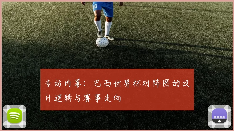 专访内幕:巴西世界杯对阵图的设计逻辑与赛事走向