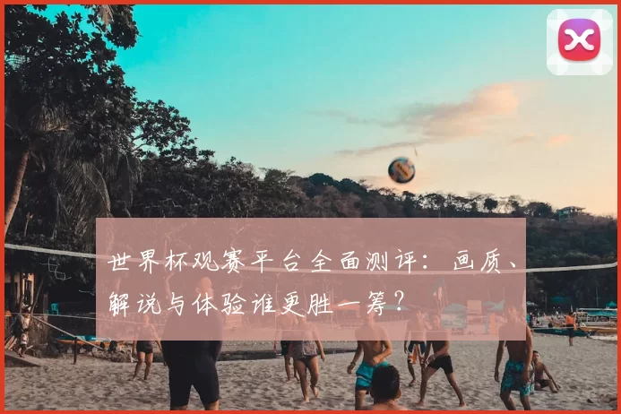 世界杯观赛平台全面测评：画质、解说与体验谁更胜一筹？