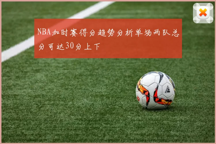 NBA加时赛得分趋势分析单场两队总分可达30分上下