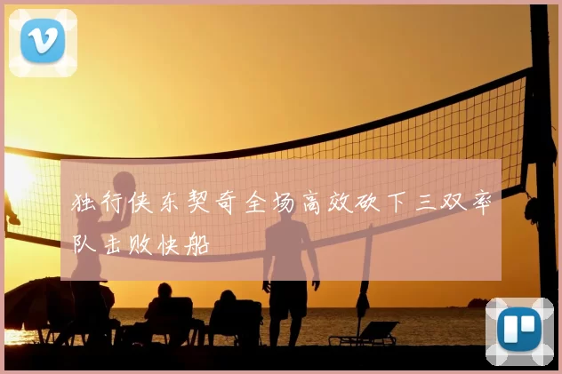 独行侠东契奇全场高效砍下三双率队击败快船