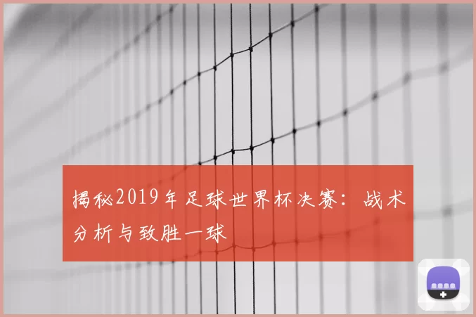 揭秘2019年足球世界杯决赛:战术分析与致胜一球