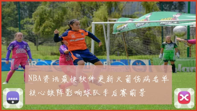 NBA资讯最快软件更新火箭伤病名单核心缺阵影响球队季后赛前景