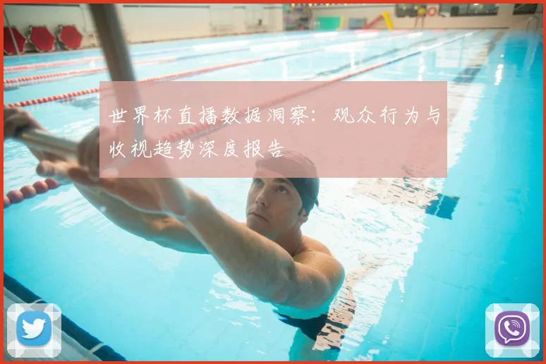 世界杯直播数据洞察:观众行为与收视趋势深度报告