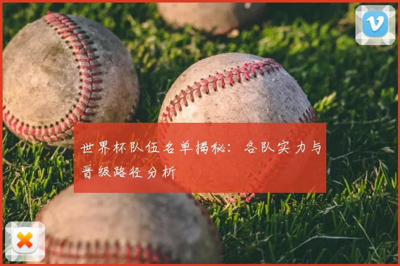 世界杯队伍名单揭秘：各队实力与晋级路径分析