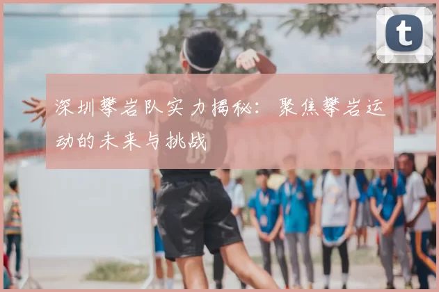 深圳攀岩队实力揭秘：聚焦攀岩运动的未来与挑战