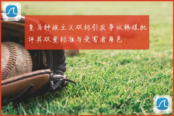 皇马种族主义双标引发争议韩媒批评其双重标准与受害者角色