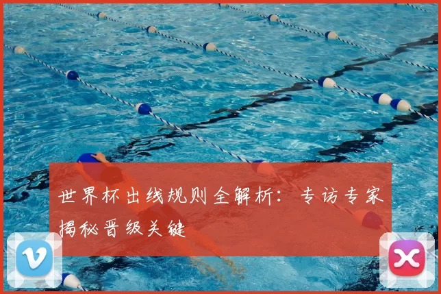 世界杯出线规则全解析：专访专家揭秘晋级关键