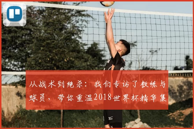 从战术到绝杀:我们专访了教练与球员,带你重温2018世界杯精华集锦