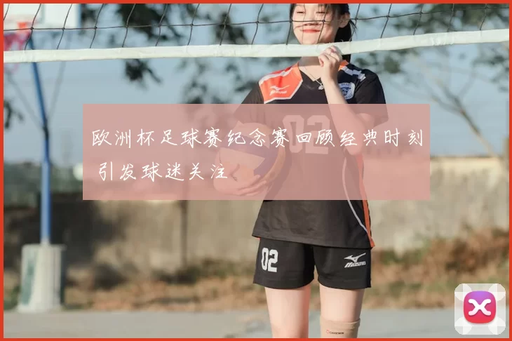 欧洲杯足球赛纪念赛回顾经典时刻 引发球迷关注